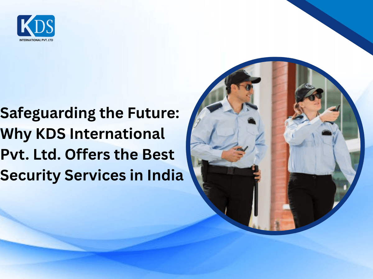 Safeguarding the Future: Why KDS International Pvt. Ltd. Offers the Best Security Services in India
